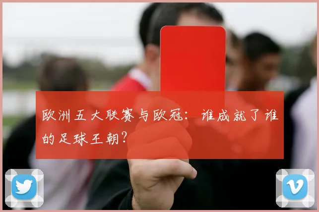 欧洲五大联赛与欧冠：谁成就了谁的足球王朝？
