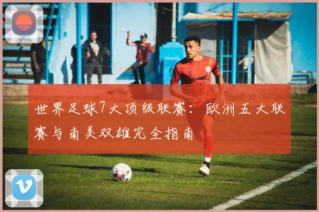 世界足球7大顶级联赛:欧洲五大联赛与南美双雄完全指南