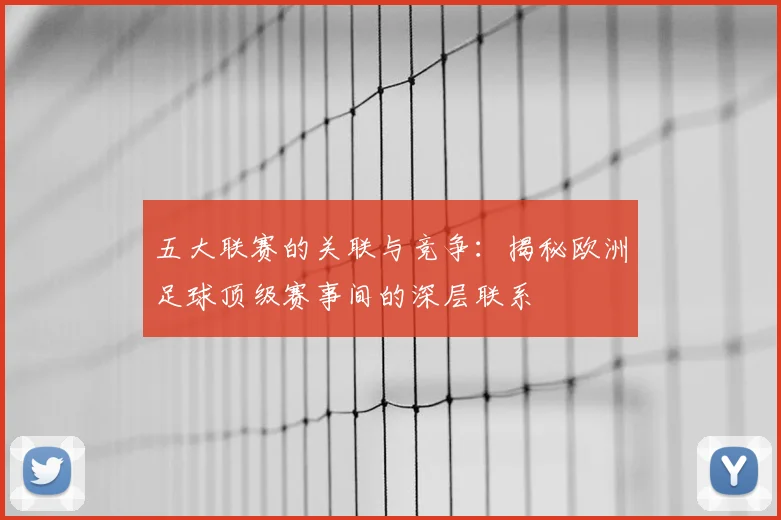 五大联赛的关联与竞争：揭秘欧洲足球顶级赛事间的深层联系