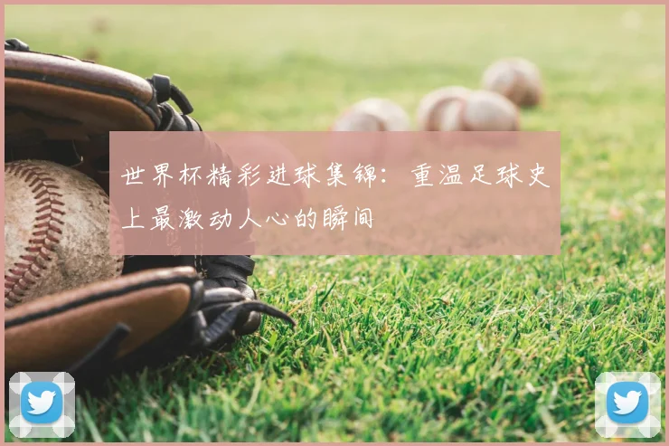 世界杯精彩进球集锦：重温足球史上最激动人心的瞬间