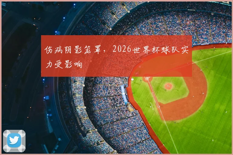 伤病阴影笼罩，2026世界杯球队实力受影响