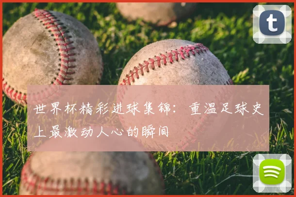 世界杯精彩进球集锦:重温足球史上最激动人心的瞬间