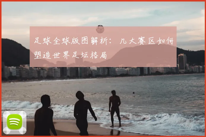 足球全球版图解析：几大赛区如何塑造世界足坛格局