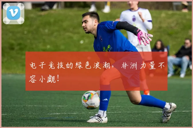 电子竞技的绿色浪潮，非洲力量不容小觑！
