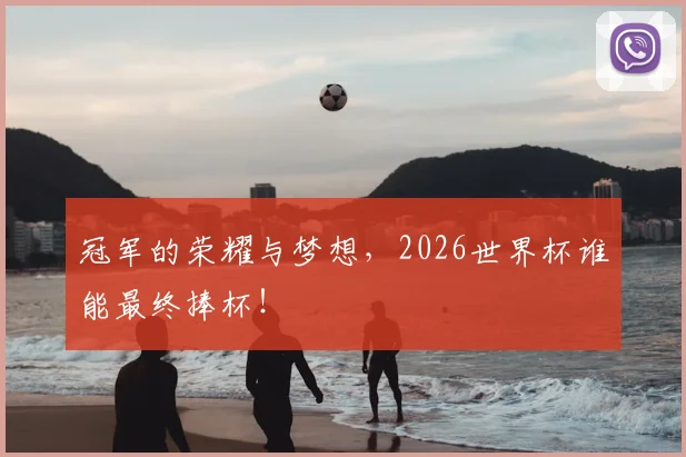 冠军的荣耀与梦想，2026世界杯谁能最终捧杯！