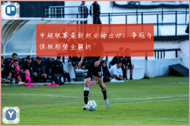 中超联赛最新积分榜出炉：争冠与保级形势全解析