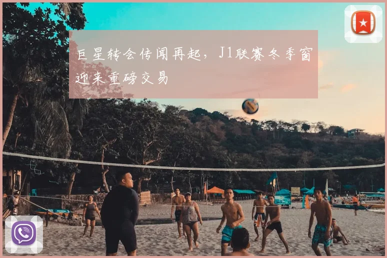 巨星转会传闻再起，J1联赛冬季窗迎来重磅交易