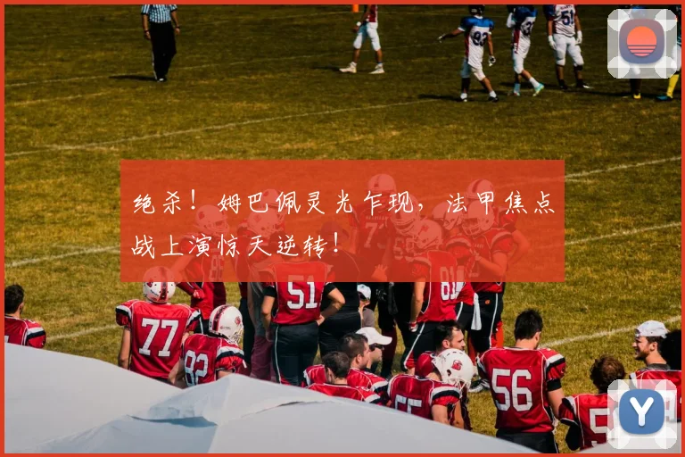 绝杀！姆巴佩灵光乍现，法甲焦点战上演惊天逆转！