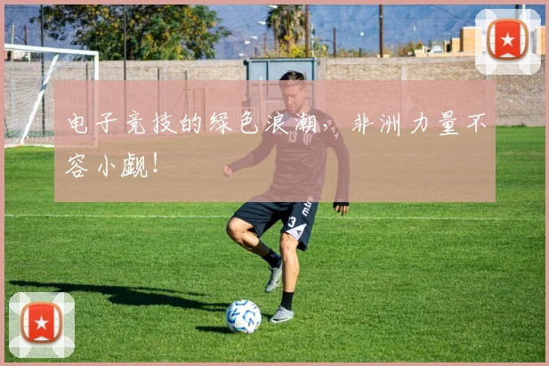 电子竞技的绿色浪潮，非洲力量不容小觑！