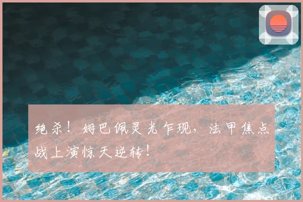 绝杀！姆巴佩灵光乍现，法甲焦点战上演惊天逆转！