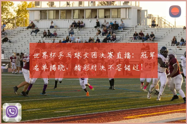 世界杯乒乓球女团决赛直播：冠军名单揭晓，精彩对决不容错过！