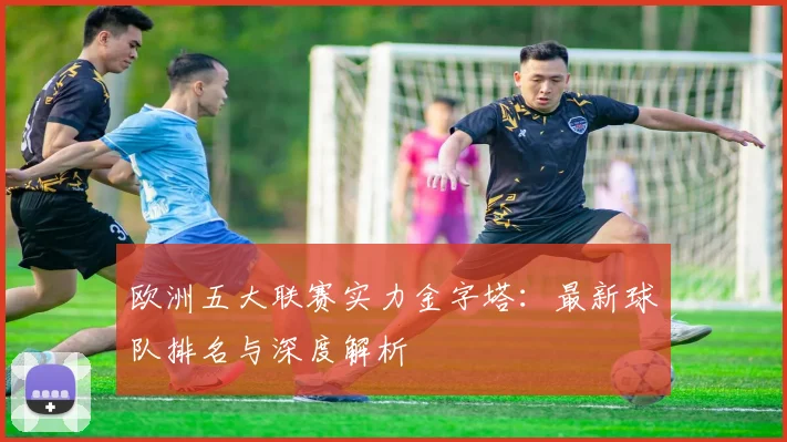 欧洲五大联赛实力金字塔：最新球队排名与深度解析