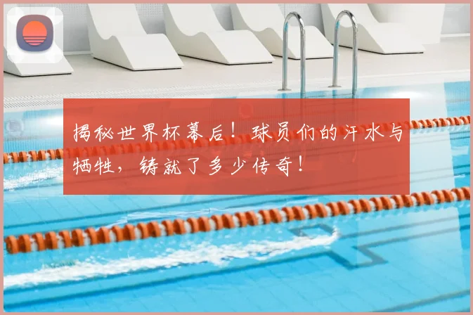 揭秘世界杯幕后！球员们的汗水与牺牲，铸就了多少传奇！