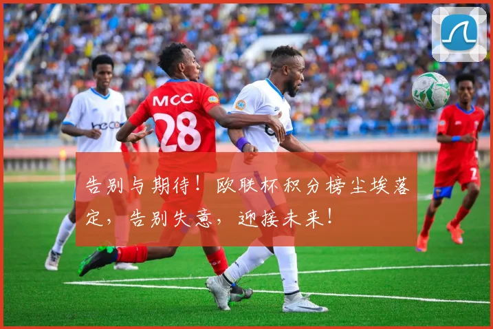 告别与期待！欧联杯积分榜尘埃落定，告别失意，迎接未来！