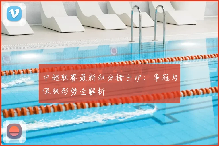 中超联赛最新积分榜出炉：争冠与保级形势全解析