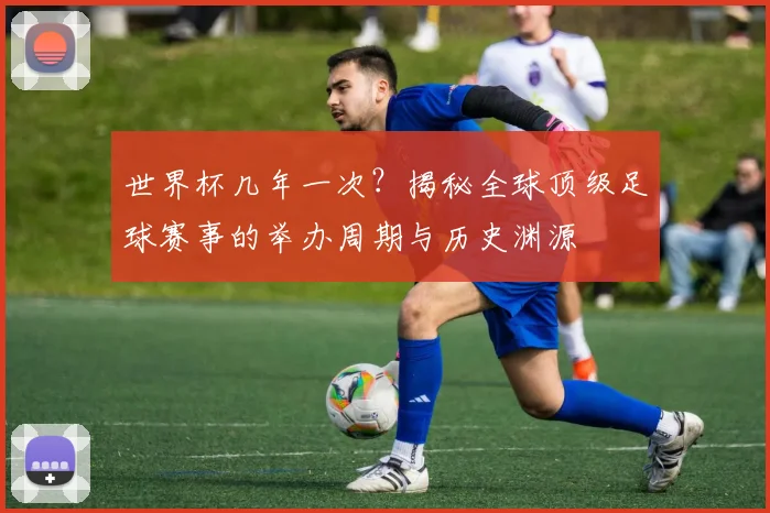 世界杯几年一次？揭秘全球顶级足球赛事的举办周期与历史渊源