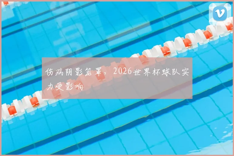 伤病阴影笼罩，2026世界杯球队实力受影响