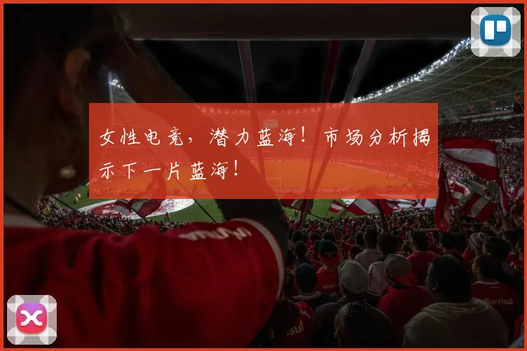 女性电竞，潜力蓝海！市场分析揭示下一片蓝海！