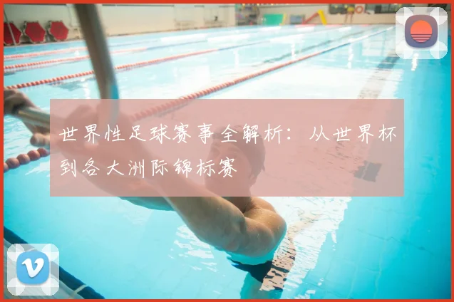 世界性足球赛事全解析：从世界杯到各大洲际锦标赛