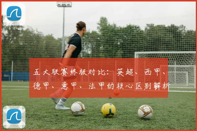 五大联赛终极对比：英超、西甲、德甲、意甲、法甲的核心区别解析
