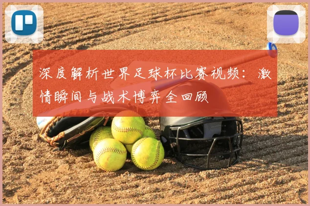 深度解析世界足球杯比赛视频：激情瞬间与战术博弈全回顾