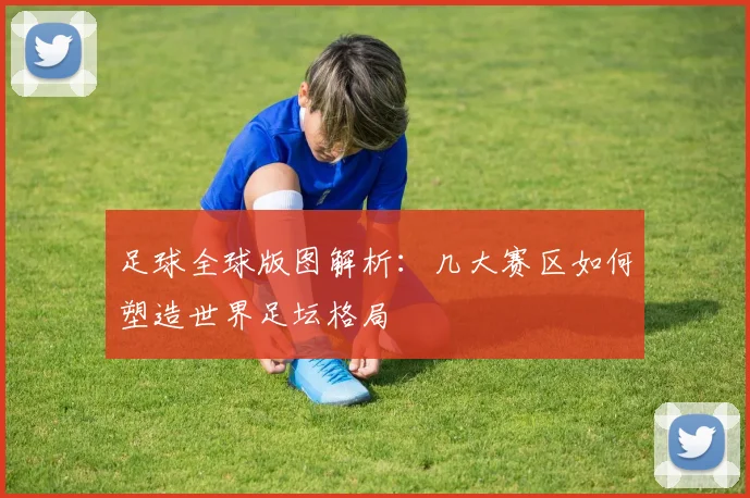足球全球版图解析：几大赛区如何塑造世界足坛格局
