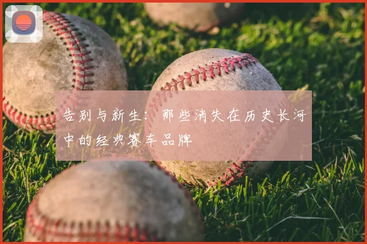 告别与新生：那些消失在历史长河中的经典赛车品牌