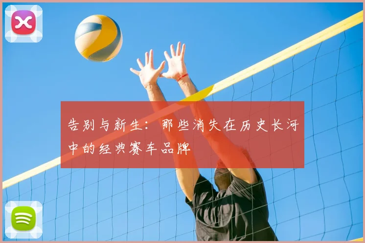 告别与新生：那些消失在历史长河中的经典赛车品牌