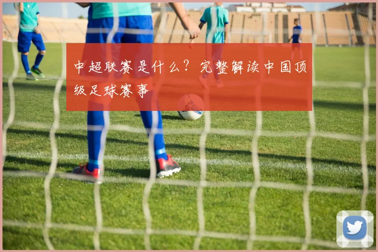 中超联赛是什么？完整解读中国顶级足球赛事