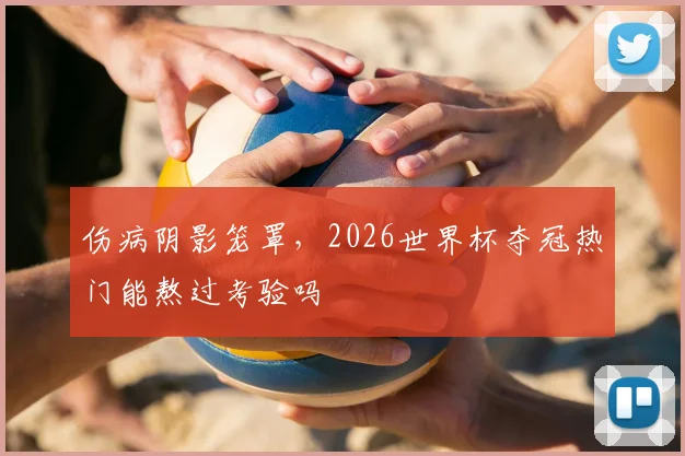 伤病阴影笼罩，2026世界杯夺冠热门能熬过考验吗
