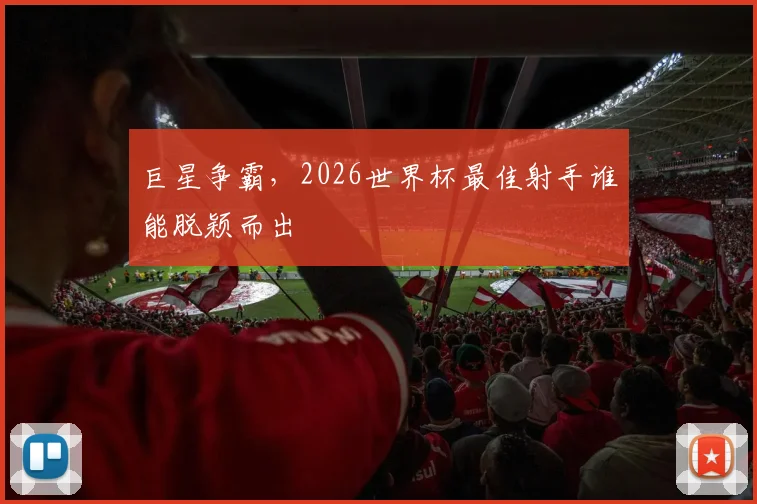 巨星争霸，2026世界杯最佳射手谁能脱颖而出