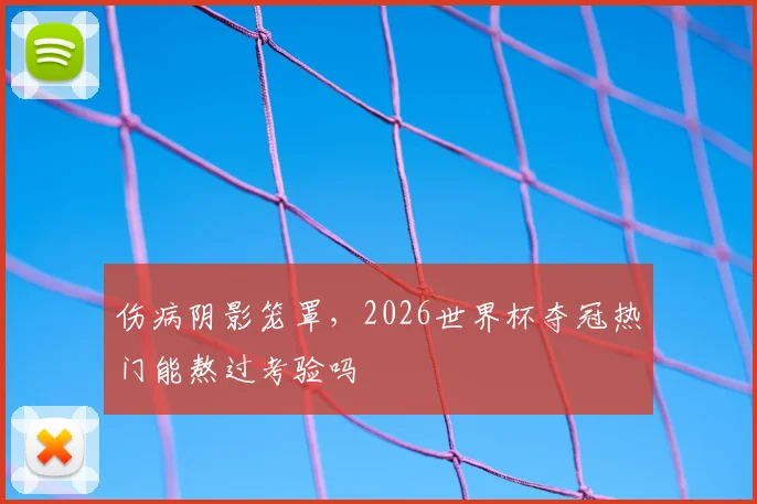 伤病阴影笼罩，2026世界杯夺冠热门能熬过考验吗