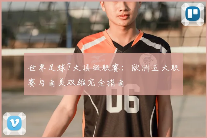 世界足球7大顶级联赛:欧洲五大联赛与南美双雄完全指南