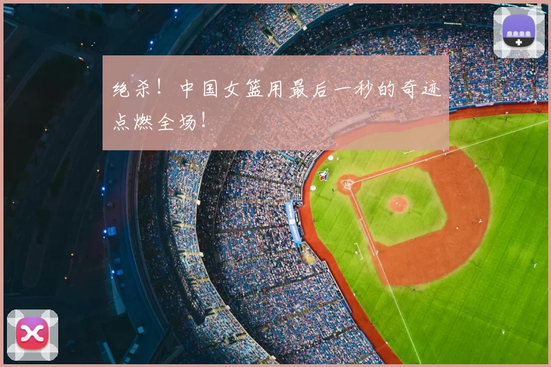 绝杀！中国女篮用最后一秒的奇迹点燃全场！
