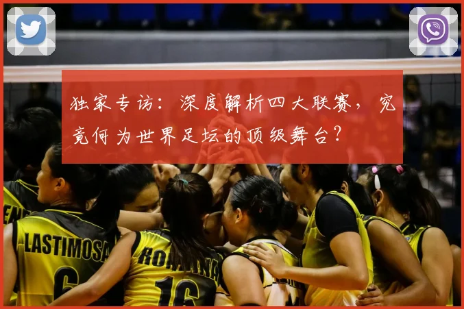 独家专访：深度解析四大联赛，究竟何为世界足坛的顶级舞台？